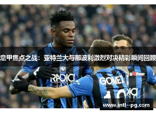 意甲焦点之战:亚特兰大与那波利激烈对决精彩瞬间回顾 意甲焦点之战:亚特兰大与那波利激烈对决精彩瞬间回顾