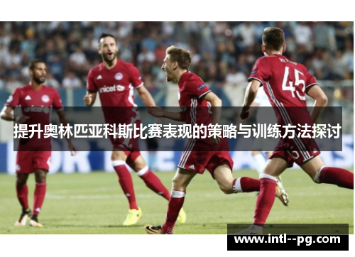 提升奥林匹亚科斯比赛表现的策略与训练方法探讨