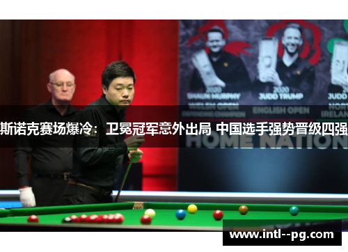 斯诺克赛场爆冷:卫冕冠军意外出局 中国选手强势晋级四强 斯诺克赛场爆冷:卫冕冠军意外出局 中国选手强势晋级四强