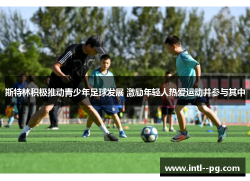 斯特林积极推动青少年足球发展 激励年轻人热爱运动并参与其中