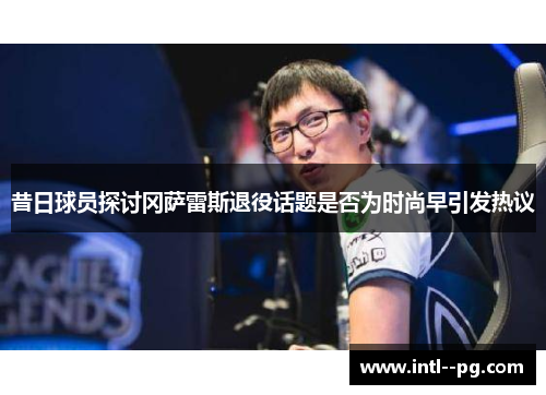 昔日球员探讨冈萨雷斯退役话题是否为时尚早引发热议 昔日球员探讨冈萨雷斯退役话题是否为时尚早引发热议