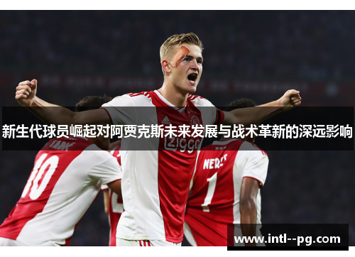 新生代球员崛起对阿贾克斯未来发展与战术革新的深远影响 新生代球员崛起对阿贾克斯未来发展与战术革新的深远影响