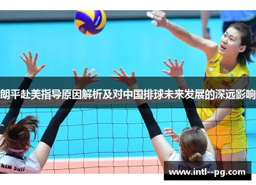 朗平赴美指导原因解析及对中国排球未来发展的深远影响