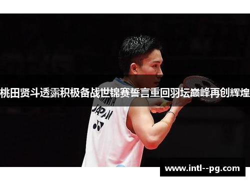 桃田贤斗透露积极备战世锦赛誓言重回羽坛巅峰再创辉煌