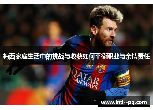 梅西家庭生活中的挑战与收获如何平衡职业与亲情责任