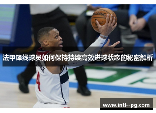 法甲锋线球员如何保持持续高效进球状态的秘密解析