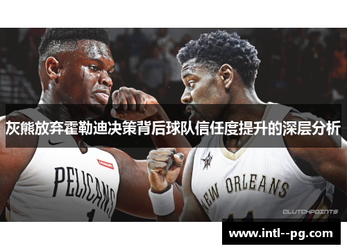 灰熊放弃霍勒迪决策背后球队信任度提升的深层分析