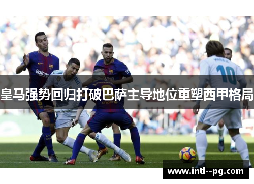 皇马强势回归打破巴萨主导地位重塑西甲格局