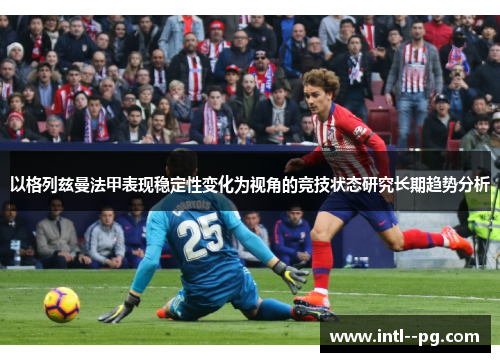 以格列兹曼法甲表现稳定性变化为视角的竞技状态研究长期趋势分析 以格列兹曼法甲表现稳定性变化为视角的竞技状态研究长期趋势分析