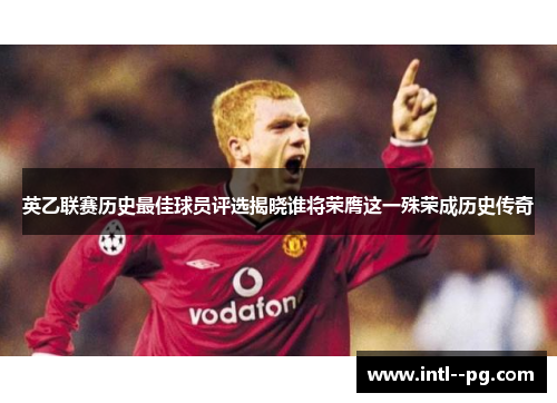 英乙联赛历史最佳球员评选揭晓谁将荣膺这一殊荣成历史传奇 英乙联赛历史最佳球员评选揭晓谁将荣膺这一殊荣成历史传奇