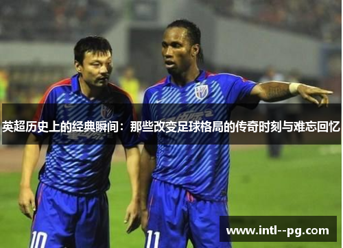 英超历史上的经典瞬间:那些改变足球格局的传奇时刻与难忘回忆 英超历史上的经典瞬间:那些改变足球格局的传奇时刻与难忘回忆