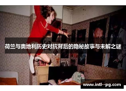 荷兰与奥地利历史对抗背后的隐秘故事与未解之谜 荷兰与奥地利历史对抗背后的隐秘故事与未解之谜