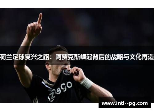 荷兰足球复兴之路：阿贾克斯崛起背后的战略与文化再造