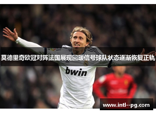 莫德里奇欧冠对阵法国展现回暖信号球队状态逐渐恢复正轨