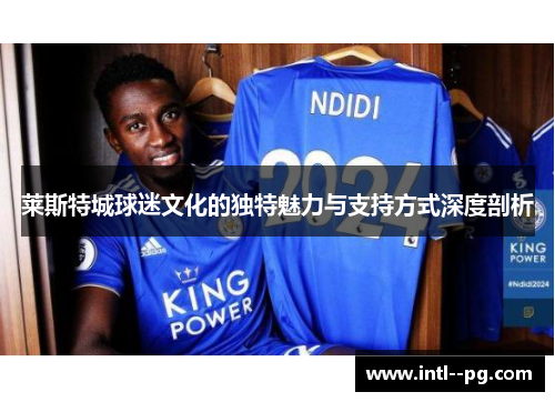 莱斯特城球迷文化的独特魅力与支持方式深度剖析