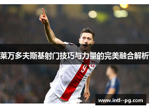 莱万多夫斯基射门技巧与力量的完美融合解析