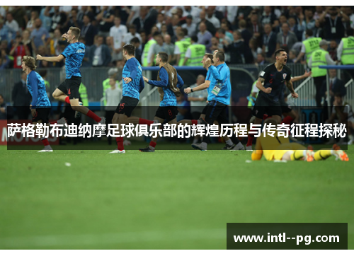 萨格勒布迪纳摩足球俱乐部的辉煌历程与传奇征程探秘