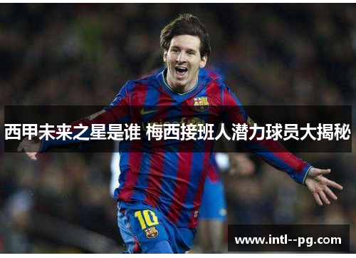 西甲未来之星是谁 梅西接班人潜力球员大揭秘