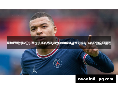 贝林厄姆对阵切尔西世俱杯赛场统治力深度解析战术影响与比赛价值全面呈现