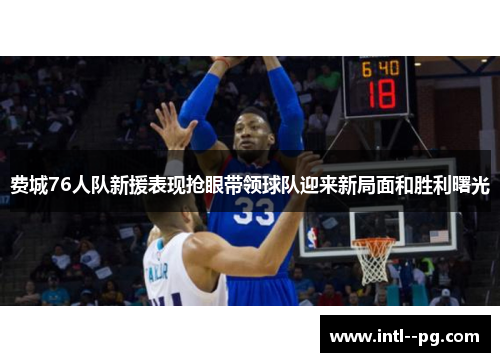 费城76人队新援表现抢眼带领球队迎来新局面和胜利曙光