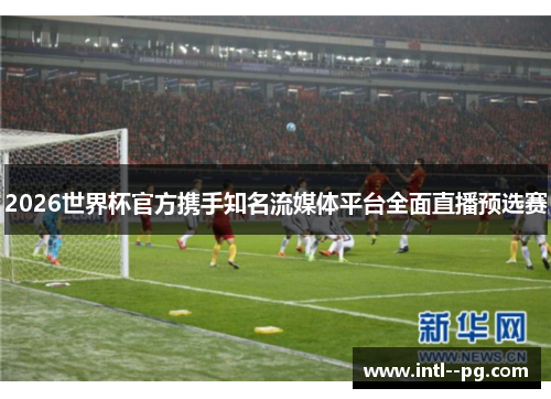 2026世界杯官方携手知名流媒体平台全面直播预选赛