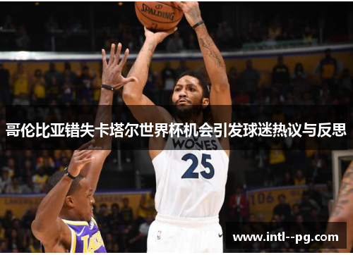 哥伦比亚错失卡塔尔世界杯机会引发球迷热议与反思 哥伦比亚错失卡塔尔世界杯机会引发球迷热议与反思