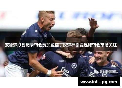 安德森以创纪录转会费加盟诺丁汉森林引发足球转会市场关注 安德森以创纪录转会费加盟诺丁汉森林引发足球转会市场关注