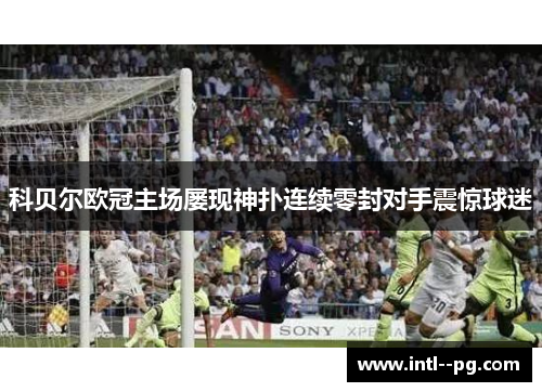 科贝尔欧冠主场屡现神扑连续零封对手震惊球迷
