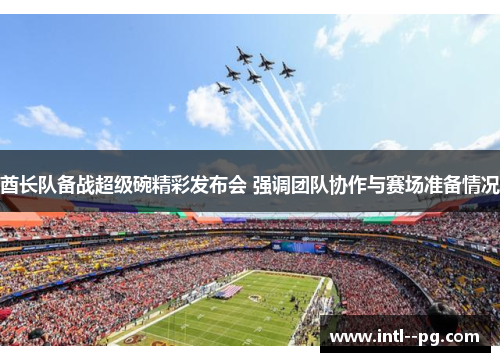酋长队备战超级碗精彩发布会 强调团队协作与赛场准备情况 酋长队备战超级碗精彩发布会 强调团队协作与赛场准备情况