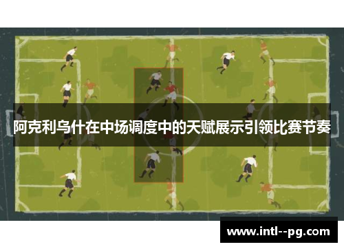 阿克利乌什在中场调度中的天赋展示引领比赛节奏