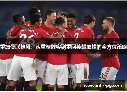 重振曼联雄风:从重塑阵容到重回英超巅峰的全方位策略 重振曼联雄风:从重塑阵容到重回英超巅峰的全方位策略
