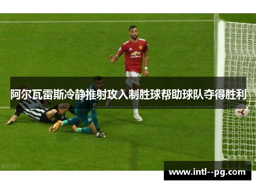 阿尔瓦雷斯冷静推射攻入制胜球帮助球队夺得胜利 阿尔瓦雷斯冷静推射攻入制胜球帮助球队夺得胜利