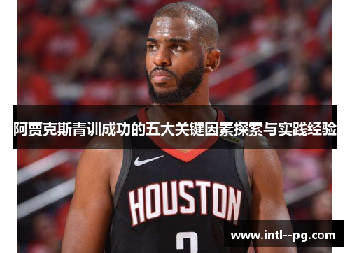 阿贾克斯青训成功的五大关键因素探索与实践经验 阿贾克斯青训成功的五大关键因素探索与实践经验