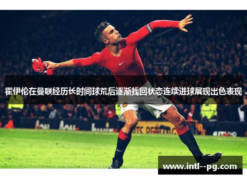 霍伊伦在曼联经历长时间球荒后逐渐找回状态连续进球展现出色表现