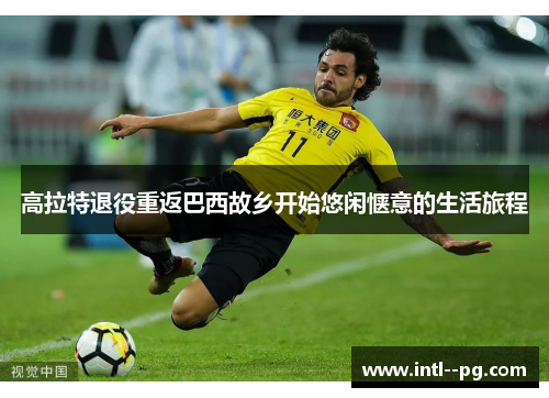 高拉特退役重返巴西故乡开始悠闲惬意的生活旅程 高拉特退役重返巴西故乡开始悠闲惬意的生活旅程